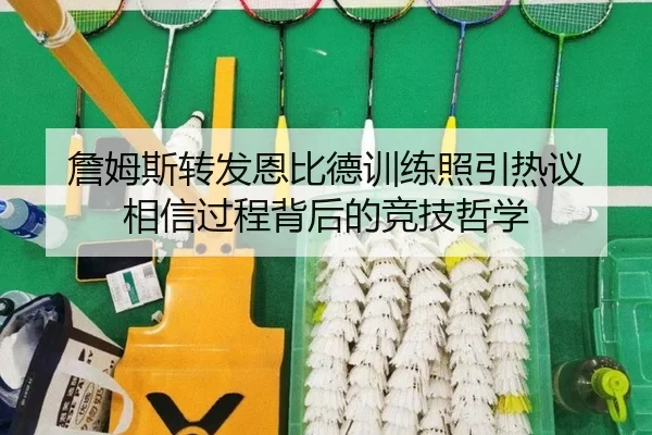 詹姆斯转发恩比德训练照引热议 相信过程背后的竞技哲学